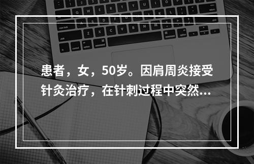 患者，女，50岁。因肩周炎接受针灸治疗，在针刺过程中突然出