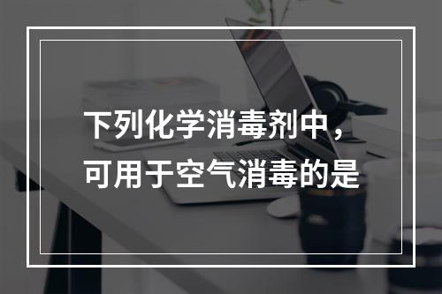 下列化学消毒剂中，可用于空气消毒的是