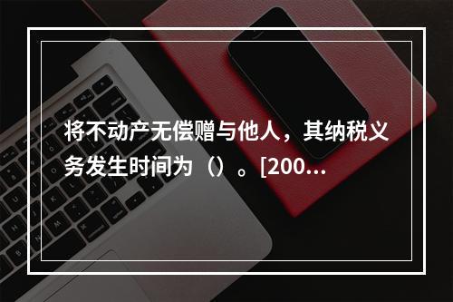 将不动产无偿赠与他人，其纳税义务发生时间为（）。[2008年