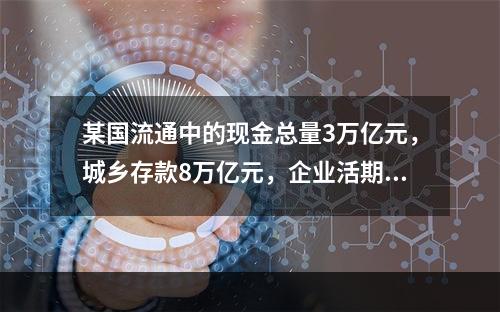 某国流通中的现金总量3万亿元，城乡存款8万亿元，企业活期存款