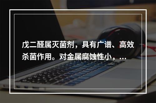 戊二醛属灭菌剂，具有广谱、高效杀菌作用。对金属腐蚀性小，受有