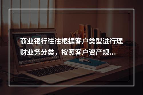 商业银行往往根据客户类型进行理财业务分类，按照客户资产规模等