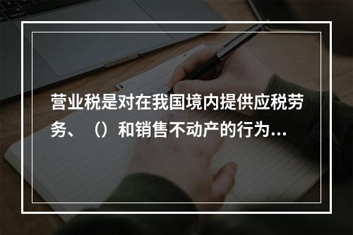 营业税是对在我国境内提供应税劳务、（）和销售不动产的行为为课