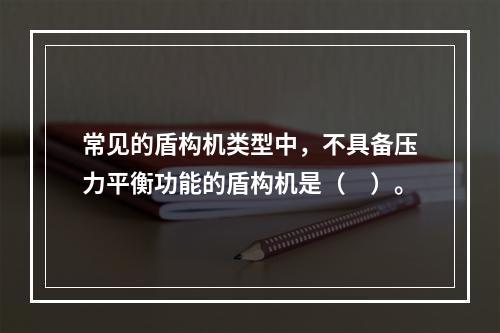 常见的盾构机类型中，不具备压力平衡功能的盾构机是（　）。