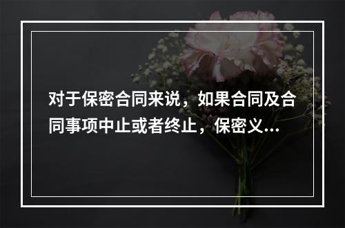 对于保密合同来说，如果合同及合同事项中止或者终止，保密义务（