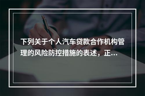 下列关于个人汽车贷款合作机构管理的风险防控措施的表述，正确的