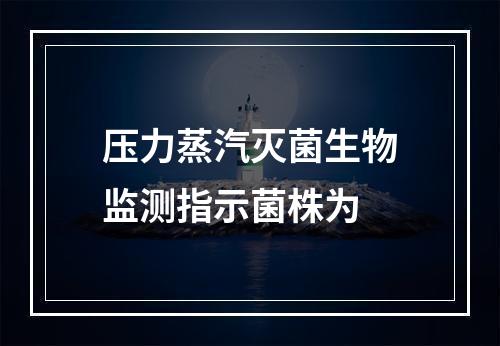 压力蒸汽灭菌生物监测指示菌株为