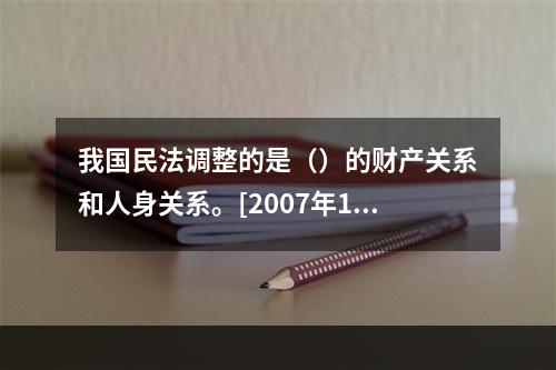 我国民法调整的是（）的财产关系和人身关系。[2007年11月