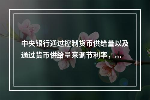 中央银行通过控制货币供给量以及通过货币供给量来调节利率，进而