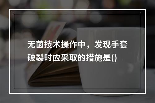 无菌技术操作中，发现手套破裂时应采取的措施是()