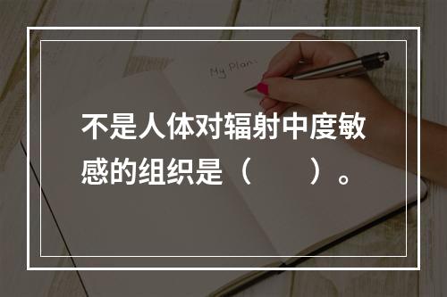 不是人体对辐射中度敏感的组织是（　　）。