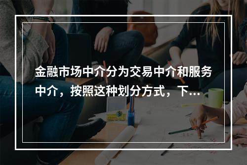 金融市场中介分为交易中介和服务中介，按照这种划分方式，下列机