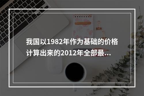 我国以1982年作为基础的价格计算出来的2012年全部最终产