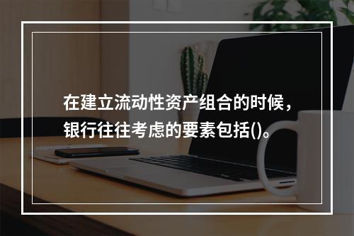 在建立流动性资产组合的时候，银行往往考虑的要素包括()。