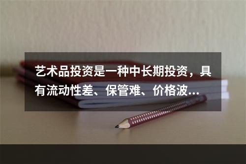 艺术品投资是一种中长期投资，具有流动性差、保管难、价格波动较