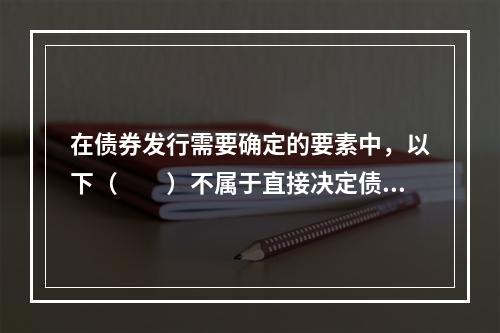 在债券发行需要确定的要素中，以下（　　）不属于直接决定债券投