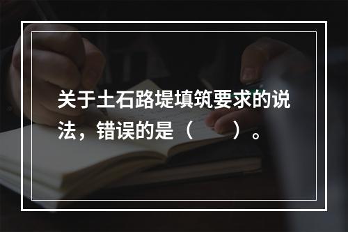 关于土石路堤填筑要求的说法，错误的是（　　）。