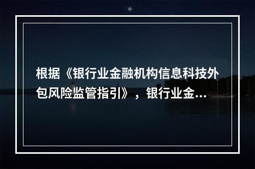 根据《银行业金融机构信息科技外包风险监管指引》，银行业金融机