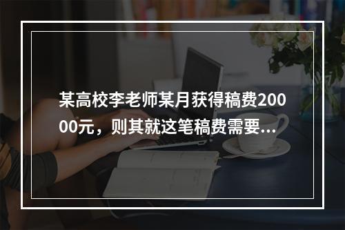 某高校李老师某月获得稿费20000元，则其就这笔稿费需要交纳