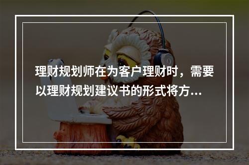 理财规划师在为客户理财时，需要以理财规划建议书的形式将方案呈