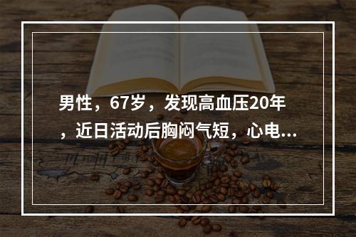 男性，67岁，发现高血压20年，近日活动后胸闷气短，心电图显