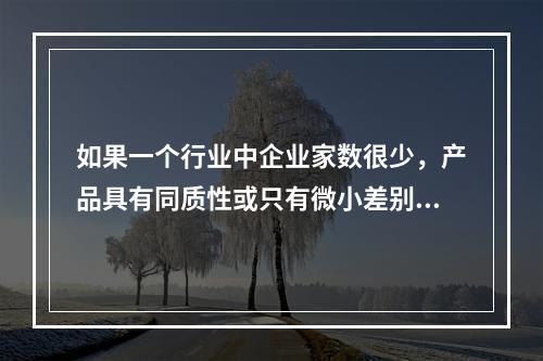 如果一个行业中企业家数很少，产品具有同质性或只有微小差别、相