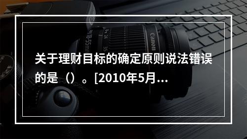 关于理财目标的确定原则说法错误的是（）。[2010年5月二级