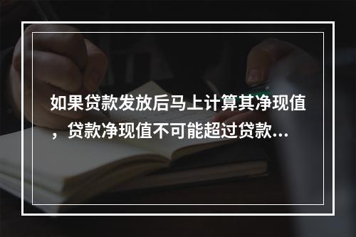 如果贷款发放后马上计算其净现值，贷款净现值不可能超过贷款本金