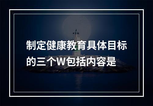 制定健康教育具体目标的三个W包括内容是