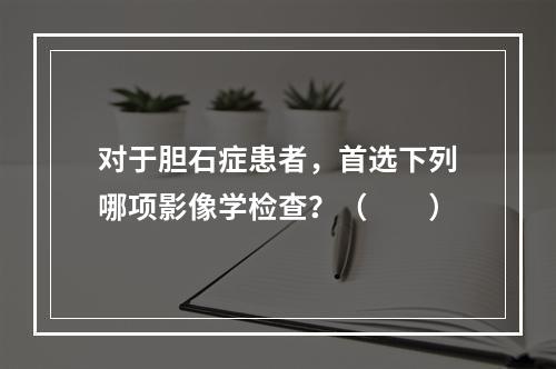 对于胆石症患者，首选下列哪项影像学检查？（　　）