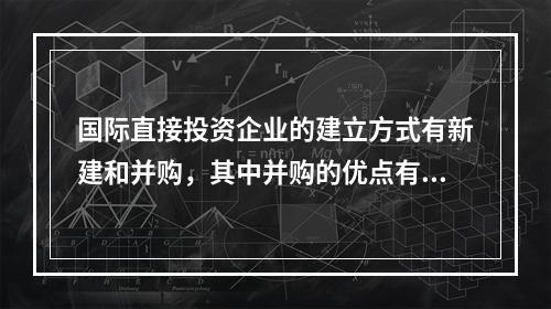 国际直接投资企业的建立方式有新建和并购，其中并购的优点有（　