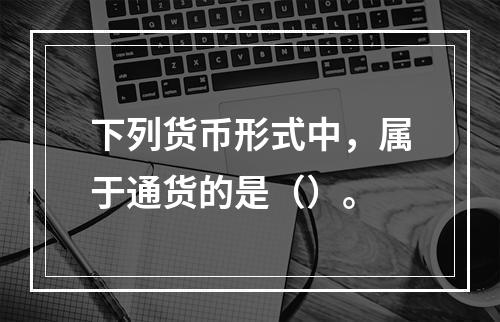 下列货币形式中，属于通货的是（）。