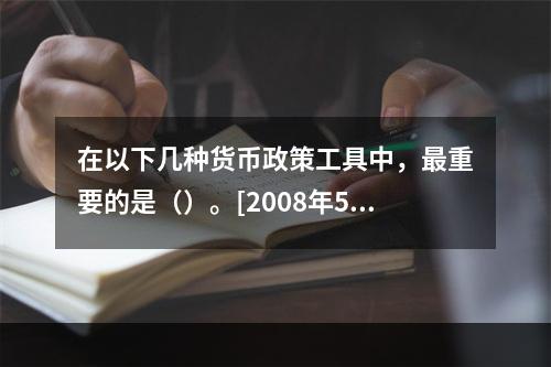 在以下几种货币政策工具中，最重要的是（）。[2008年5月三