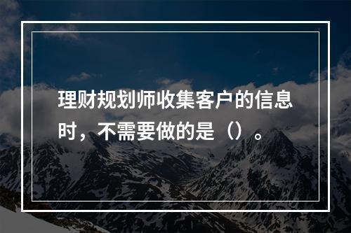 理财规划师收集客户的信息时，不需要做的是（）。