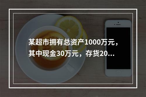 某超市拥有总资产1000万元，其中现金30万元，存货200万