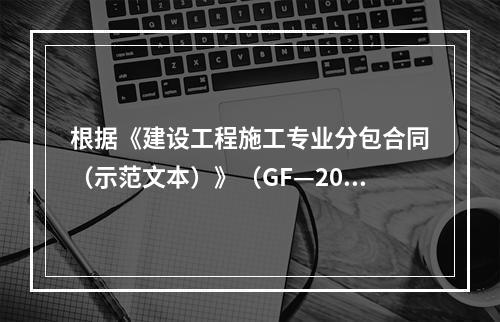 根据《建设工程施工专业分包合同（示范文本）》（GF—2003