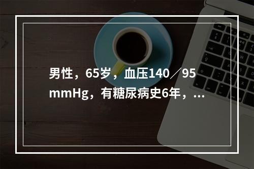 男性，65岁，血压140／95mmHg，有糖尿病史6年，无吸