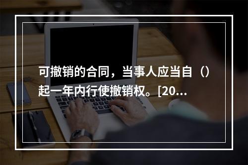 可撤销的合同，当事人应当自（）起一年内行使撤销权。[2007