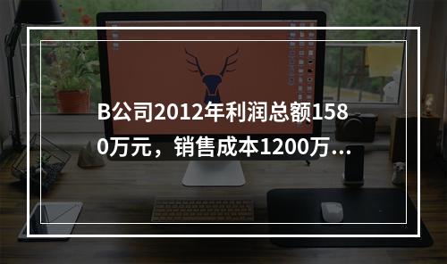 B公司2012年利润总额1580万元，销售成本1200万元，