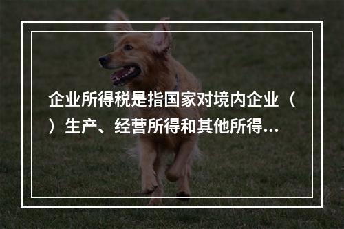 企业所得税是指国家对境内企业（）生产、经营所得和其他所得依法