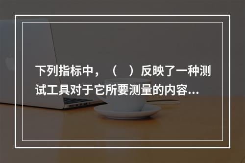 下列指标中，（　）反映了一种测试工具对于它所要测量的内容或