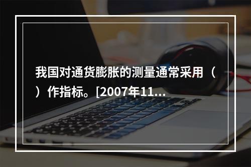 我国对通货膨胀的测量通常采用（）作指标。[2007年11月三