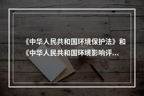 《中华人民共和国环境保护法》和《中华人民共和国环境影响评价法