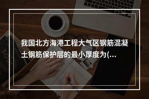 我国北方海港工程大气区钢筋混凝土钢筋保护层的最小厚度为()。