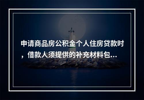 申请商品房公积金个人住房贷款时，借款人须提供的补充材料包括（