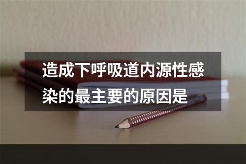 造成下呼吸道内源性感染的最主要的原因是