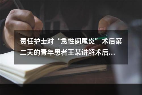 责任护士对“急性阑尾炎”术后第二天的青年患者王某讲解术后早期