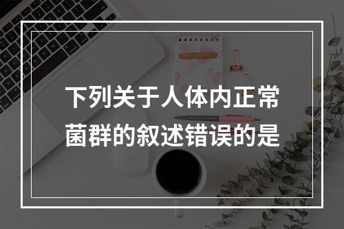 下列关于人体内正常菌群的叙述错误的是