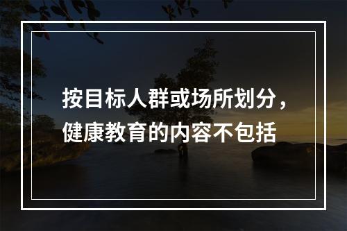 按目标人群或场所划分，健康教育的内容不包括