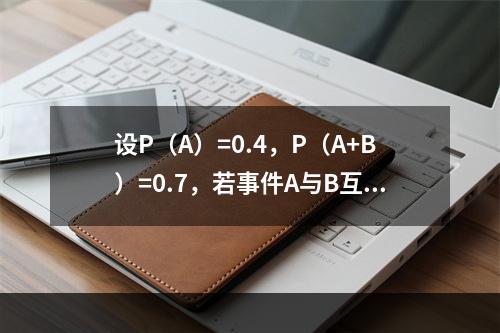 设P（A）=0.4，P（A+B）=0.7，若事件A与B互斥，